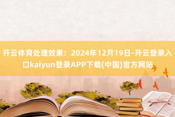 开云体育处理效果：2024年12月19日-开云登录入口kaiyun登录APP下载(中国)官方网站