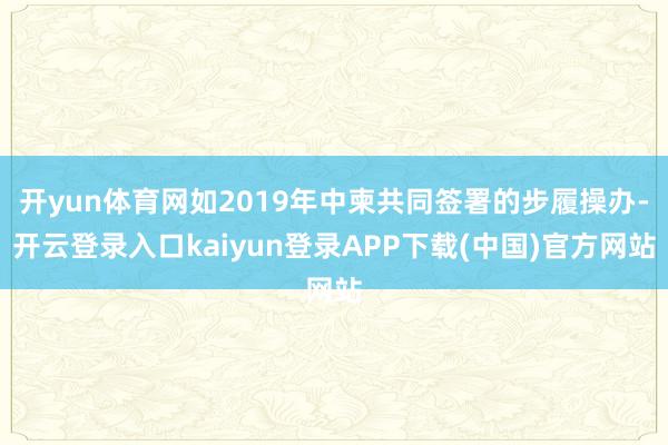 开yun体育网如2019年中柬共同签署的步履操办-开云登录入口kaiyun登录APP下载(中国)官方网站