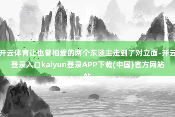 开云体育让也曾相爱的两个东谈主走到了对立面-开云登录入口kaiyun登录APP下载(中国)官方网站