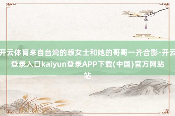 开云体育来自台湾的赖女士和她的哥哥一齐合影-开云登录入口kaiyun登录APP下载(中国)官方网站