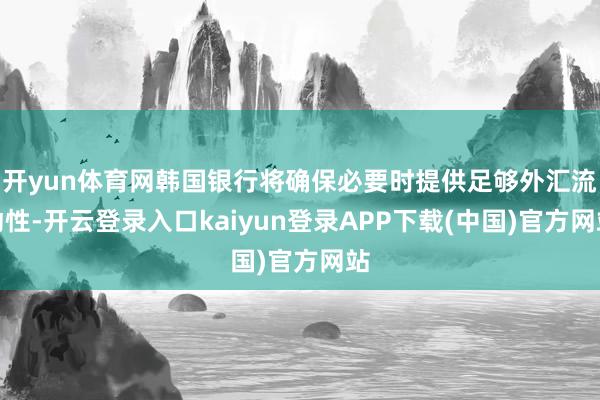 开yun体育网韩国银行将确保必要时提供足够外汇流动性-开云登录入口kaiyun登录APP下载(中国)官方网站