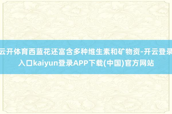 云开体育西蓝花还富含多种维生素和矿物资-开云登录入口kaiyun登录APP下载(中国)官方网站