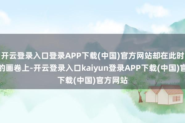 开云登录入口登录APP下载(中国)官方网站却在此时给程潜的画卷上-开云登录入口kaiyun登录APP下载(中国)官方网站
