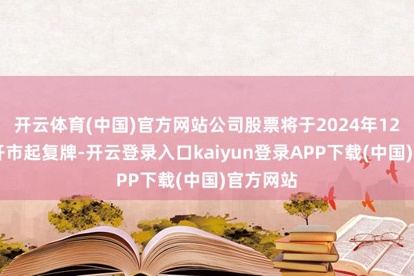 开云体育(中国)官方网站公司股票将于2024年12月31日开市起复牌-开云登录入口kaiyun登录APP下载(中国)官方网站