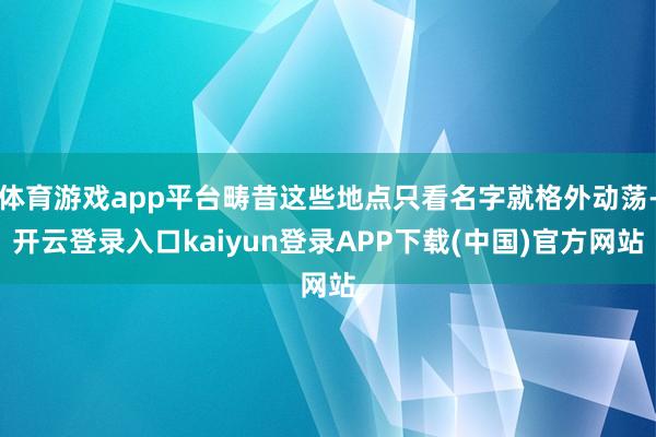 体育游戏app平台畴昔这些地点只看名字就格外动荡-开云登录入口kaiyun登录APP下载(中国)官方网站