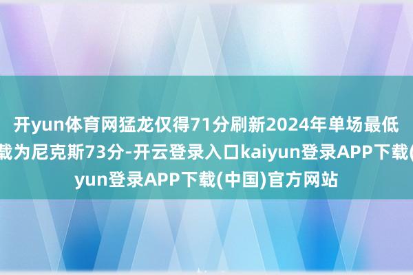 开yun体育网猛龙仅得71分刷新2024年单场最低得分记载 原记载为尼克斯73分-开云登录入口kaiyun登录APP下载(中国)官方网站