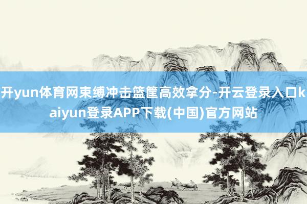 开yun体育网束缚冲击篮筐高效拿分-开云登录入口kaiyun登录APP下载(中国)官方网站