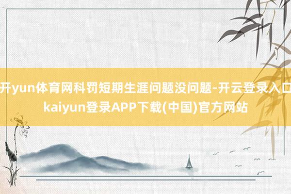 开yun体育网科罚短期生涯问题没问题-开云登录入口kaiyun登录APP下载(中国)官方网站