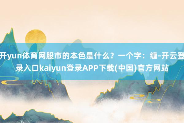开yun体育网股市的本色是什么？一个字：缠-开云登录入口kaiyun登录APP下载(中国)官方网站