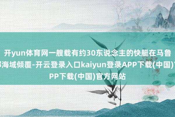 开yun体育网一艘载有约30东说念主的快艇在马鲁古省隔邻海域倾覆-开云登录入口kaiyun登录APP下载(中国)官方网站