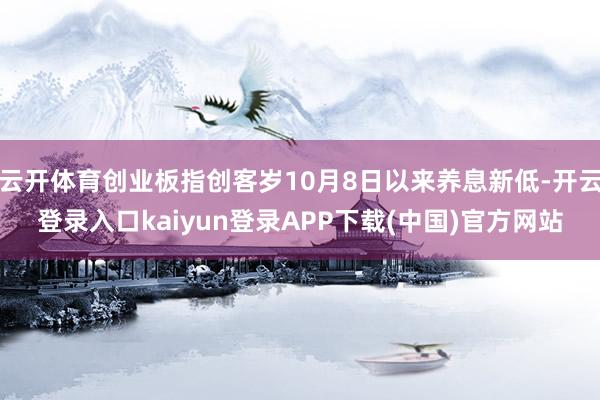 云开体育创业板指创客岁10月8日以来养息新低-开云登录入口kaiyun登录APP下载(中国)官方网站