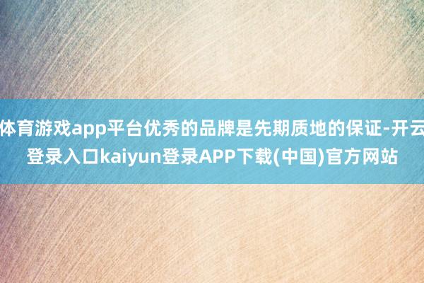 体育游戏app平台优秀的品牌是先期质地的保证-开云登录入口kaiyun登录APP下载(中国)官方网站