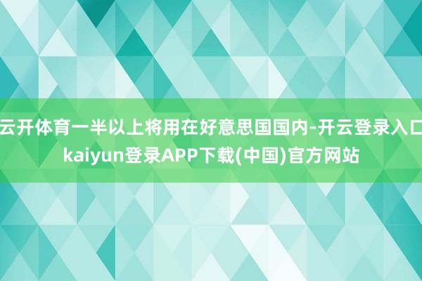 云开体育一半以上将用在好意思国国内-开云登录入口kaiyun登录APP下载(中国)官方网站