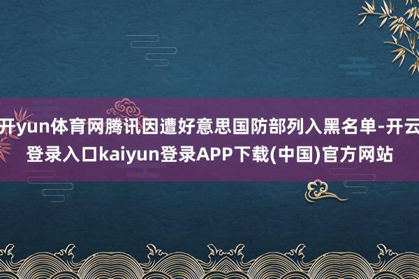 开yun体育网腾讯因遭好意思国防部列入黑名单-开云登录入口kaiyun登录APP下载(中国)官方网站