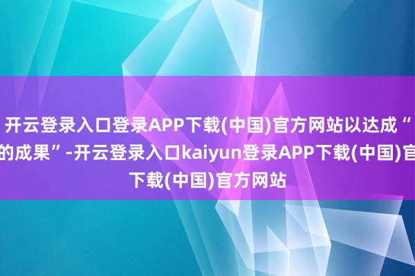 开云登录入口登录APP下载(中国)官方网站以达成“有真理的成果”-开云登录入口kaiyun登录APP下载(中国)官方网站