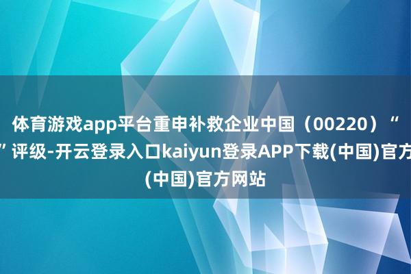体育游戏app平台重申补救企业中国（00220）“买入”评级-开云登录入口kaiyun登录APP下载(中国)官方网站