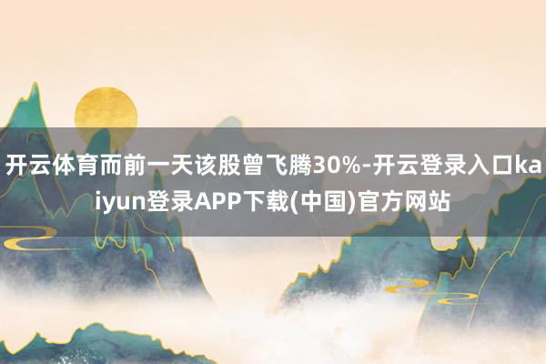 开云体育而前一天该股曾飞腾30%-开云登录入口kaiyun登录APP下载(中国)官方网站