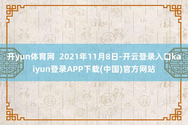 开yun体育网  2021年11月8日-开云登录入口kaiyun登录APP下载(中国)官方网站