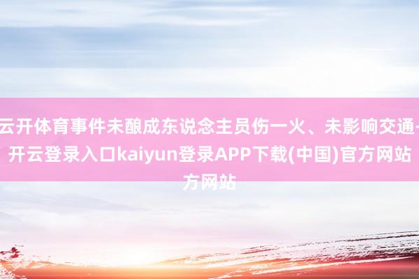 云开体育事件未酿成东说念主员伤一火、未影响交通-开云登录入口kaiyun登录APP下载(中国)官方网站