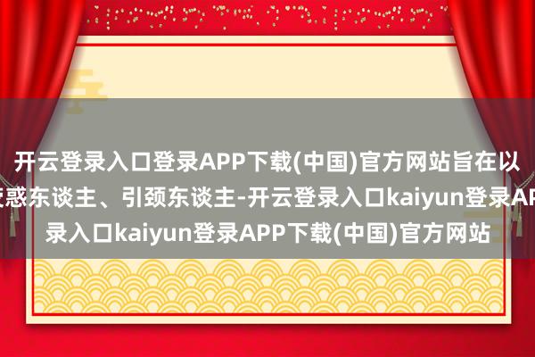 开云登录入口登录APP下载(中国)官方网站旨在以正能量激励东谈主、荧惑东谈主、引颈东谈主-开云登录入口kaiyun登录APP下载(中国)官方网站