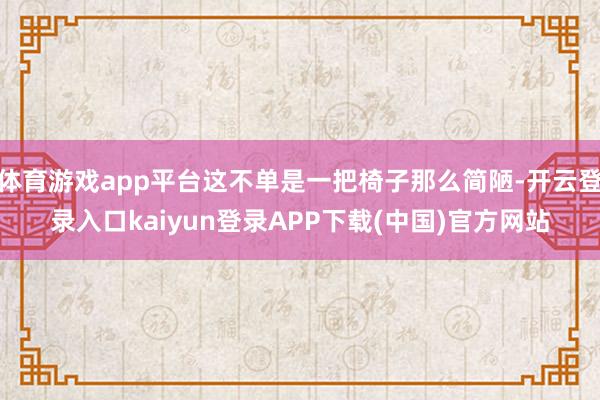 体育游戏app平台这不单是一把椅子那么简陋-开云登录入口kaiyun登录APP下载(中国)官方网站