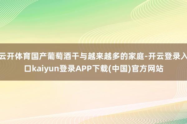 云开体育国产葡萄酒干与越来越多的家庭-开云登录入口kaiyun登录APP下载(中国)官方网站