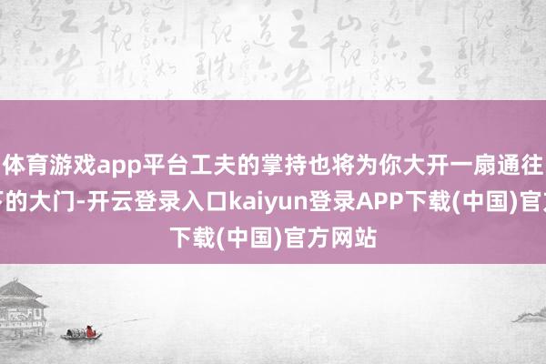体育游戏app平台工夫的掌持也将为你大开一扇通往新天下的大门-开云登录入口kaiyun登录APP下载(中国)官方网站