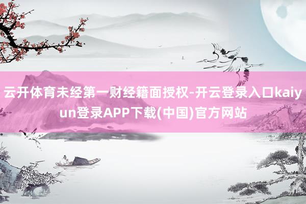 云开体育未经第一财经籍面授权-开云登录入口kaiyun登录APP下载(中国)官方网站
