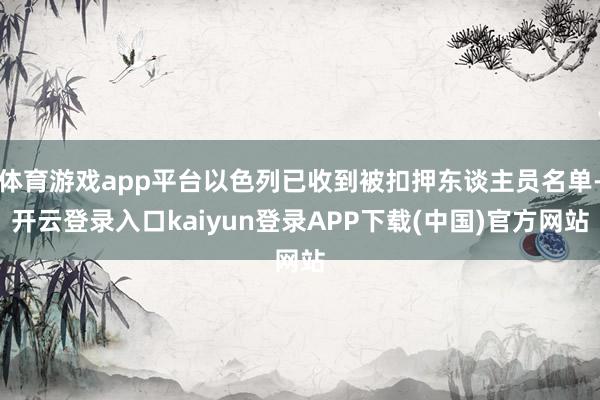 体育游戏app平台以色列已收到被扣押东谈主员名单-开云登录入口kaiyun登录APP下载(中国)官方网站
