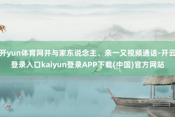 开yun体育网并与家东说念主、亲一又视频通话-开云登录入口kaiyun登录APP下载(中国)官方网站