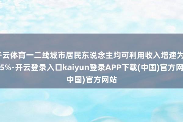 开云体育一二线城市居民东说念主均可利用收入增速为4.75%-开云登录入口kaiyun登录APP下载(中国)官方网站