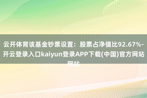 云开体育该基金钞票设置：股票占净值比92.67%-开云登录入口kaiyun登录APP下载(中国)官方网站