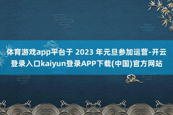 体育游戏app平台于 2023 年元旦参加运营-开云登录入口kaiyun登录APP下载(中国)官方网站