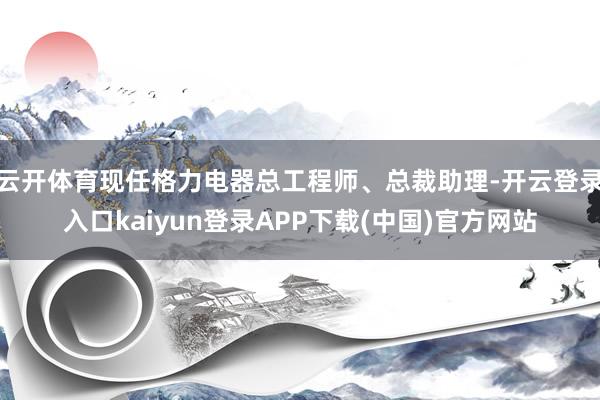 云开体育现任格力电器总工程师、总裁助理-开云登录入口kaiyun登录APP下载(中国)官方网站
