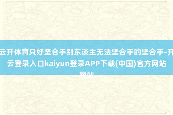 云开体育只好坚合手别东谈主无法坚合手的坚合手-开云登录入口kaiyun登录APP下载(中国)官方网站