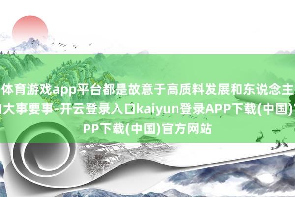 体育游戏app平台都是故意于高质料发展和东说念主民福祉的大事要事-开云登录入口kaiyun登录APP下载(中国)官方网站
