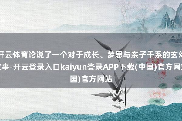 开云体育论说了一个对于成长、梦思与亲子干系的玄幻故事-开云登录入口kaiyun登录APP下载(中国)官方网站