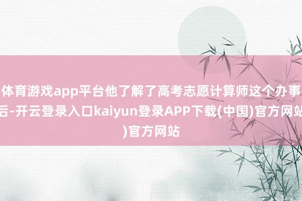 体育游戏app平台他了解了高考志愿计算师这个办事后-开云登录入口kaiyun登录APP下载(中国)官方网站