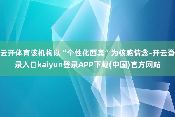 云开体育该机构以“个性化西宾”为核感情念-开云登录入口kaiyun登录APP下载(中国)官方网站