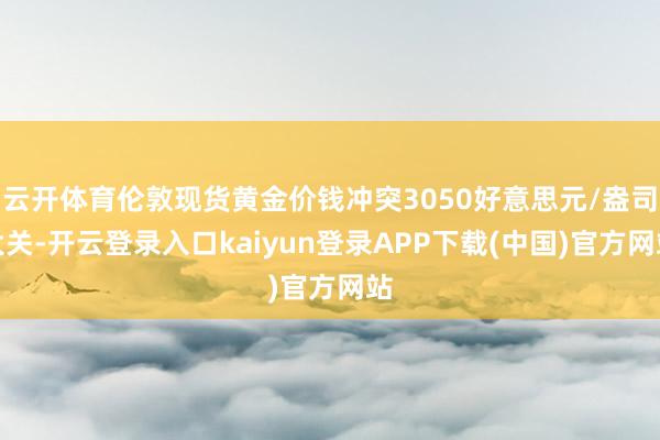 云开体育伦敦现货黄金价钱冲突3050好意思元/盎司大关-开云登录入口kaiyun登录APP下载(中国)官方网站