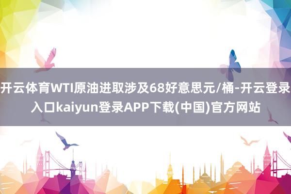 开云体育WTI原油进取涉及68好意思元/桶-开云登录入口kaiyun登录APP下载(中国)官方网站