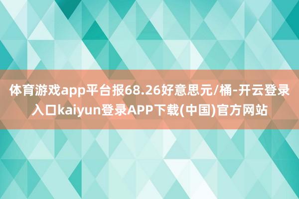体育游戏app平台报68.26好意思元/桶-开云登录入口kaiyun登录APP下载(中国)官方网站