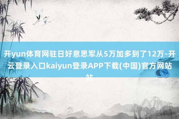 开yun体育网驻日好意思军从5万加多到了12万-开云登录入口kaiyun登录APP下载(中国)官方网站