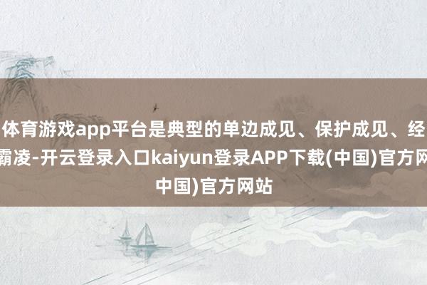 体育游戏app平台是典型的单边成见、保护成见、经济霸凌-开云登录入口kaiyun登录APP下载(中国)官方网站