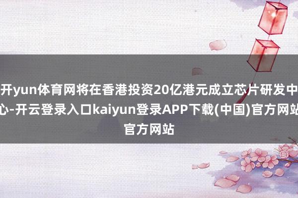 开yun体育网将在香港投资20亿港元成立芯片研发中心-开云登录入口kaiyun登录APP下载(中国)官方网站