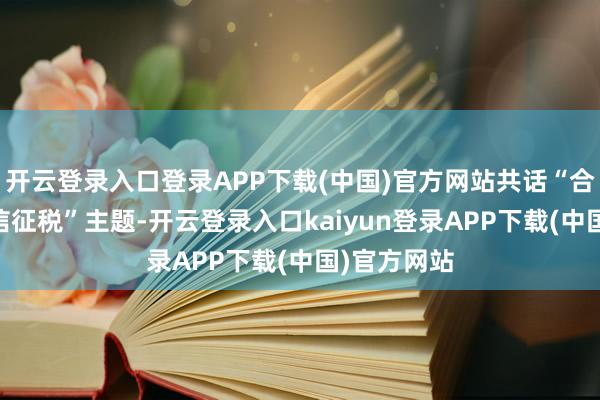开云登录入口登录APP下载(中国)官方网站共话“合规野心 诚信征税”主题-开云登录入口kaiyun登录APP下载(中国)官方网站