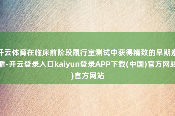 开云体育在临床前阶段履行室测试中获得精致的早期遵循-开云登录入口kaiyun登录APP下载(中国)官方网站