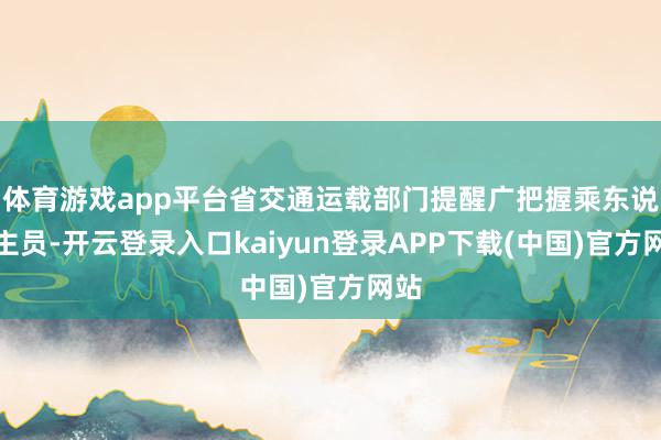体育游戏app平台省交通运载部门提醒广把握乘东说念主员-开云登录入口kaiyun登录APP下载(中国)官方网站