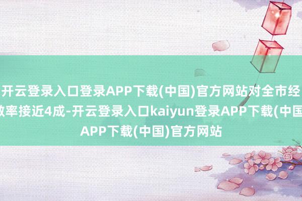 开云登录入口登录APP下载(中国)官方网站对全市经济增长孝敬率接近4成-开云登录入口kaiyun登录APP下载(中国)官方网站