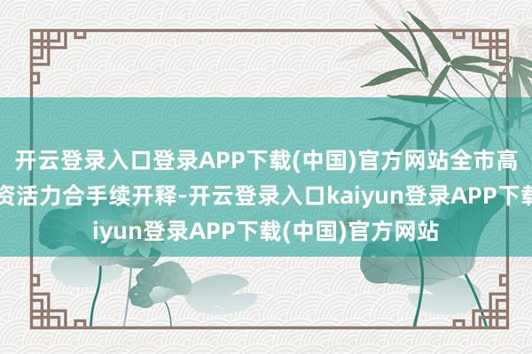 开云登录入口登录APP下载(中国)官方网站全市高精尖产业名目投资活力合手续开释-开云登录入口kaiyun登录APP下载(中国)官方网站